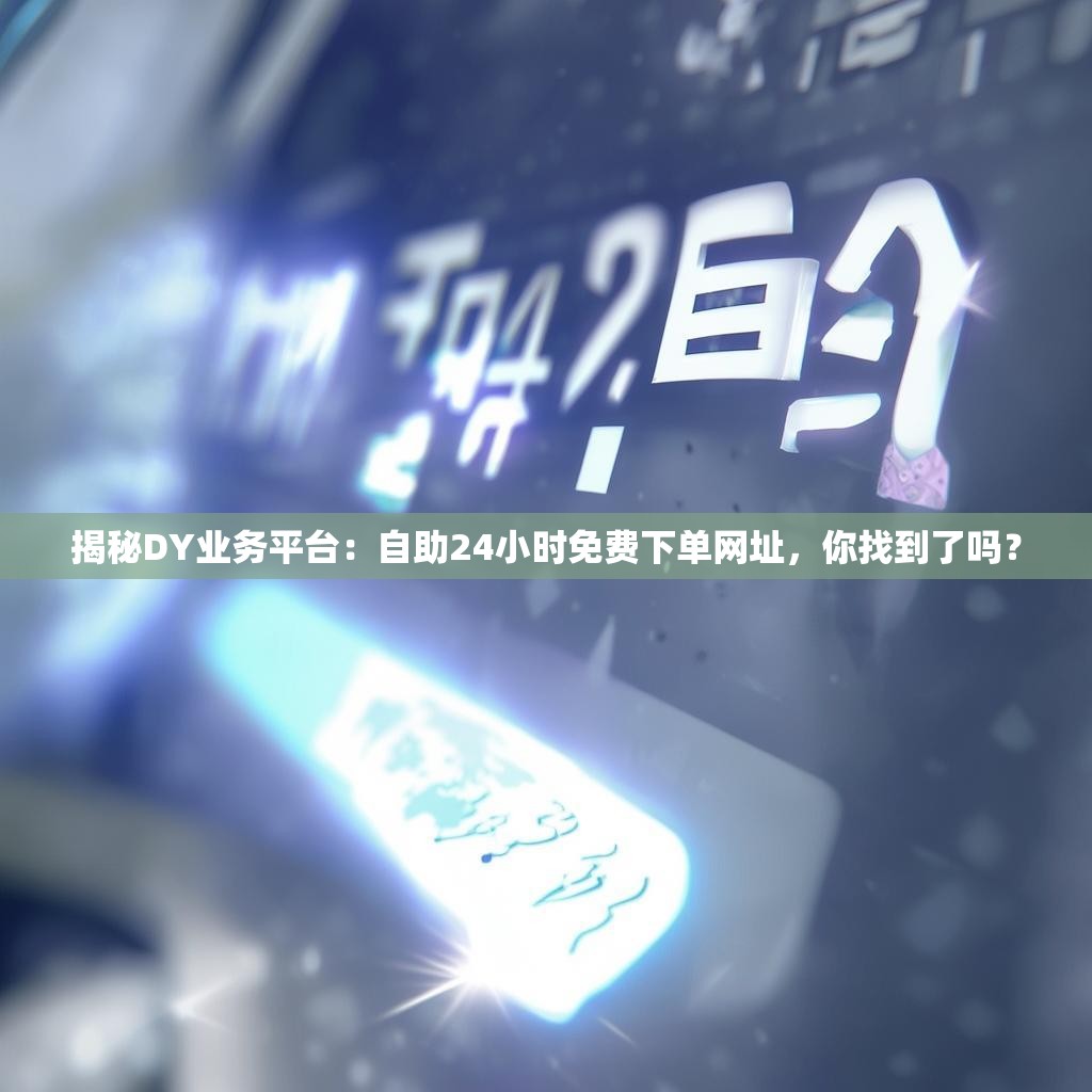 揭秘DY业务平台：自助24小时免费下单网址，你找到了吗？