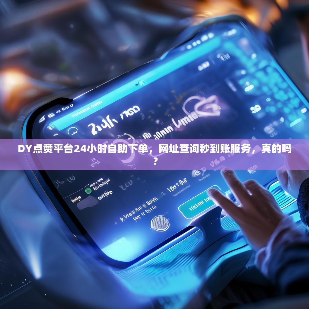 DY点赞平台24小时自助下单，网址查询秒到账服务，真的吗？