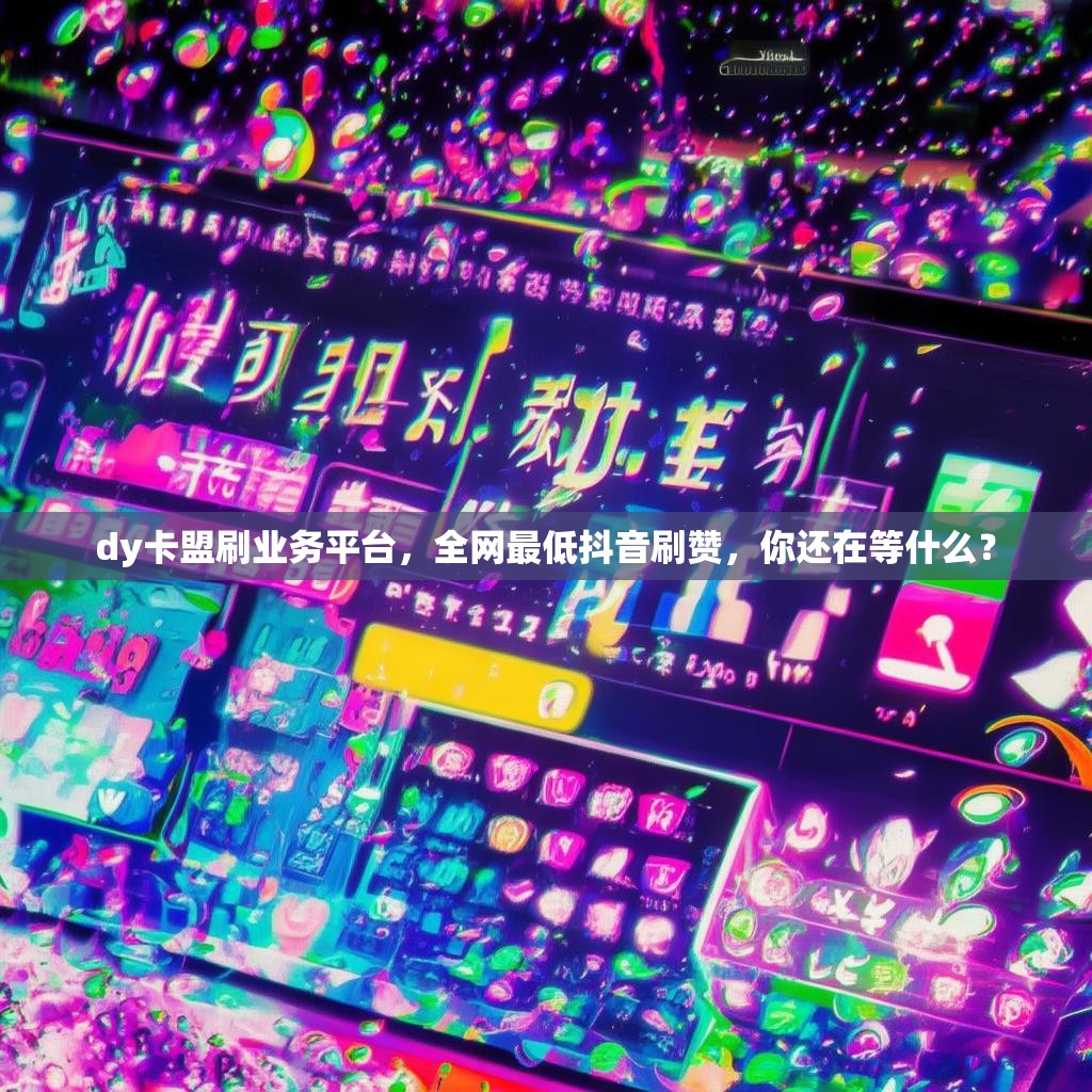 dy卡盟刷业务平台，全网最低抖音刷赞，你还在等什么？