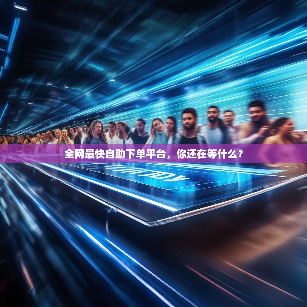 全网最快自助下单平台，你还在等什么？