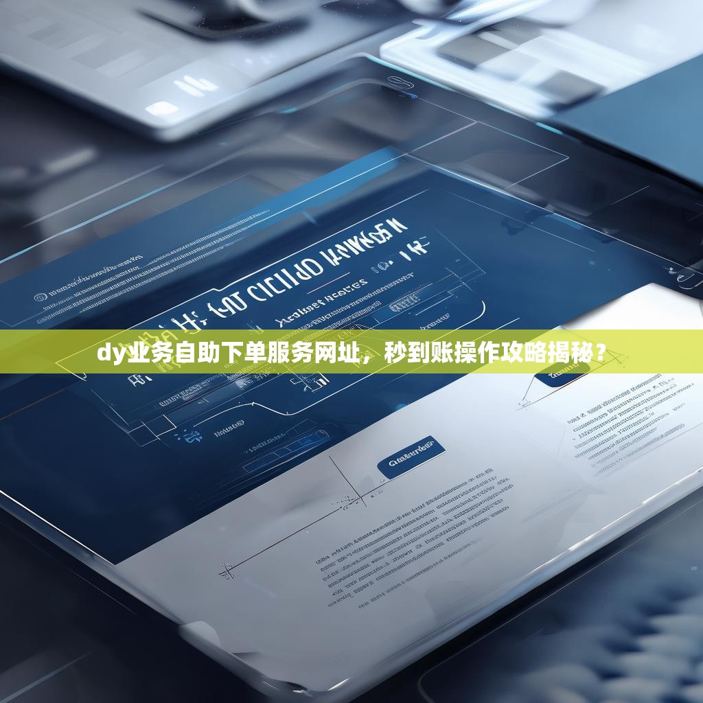 dy业务自助下单服务网址，秒到账操作攻略揭秘？
