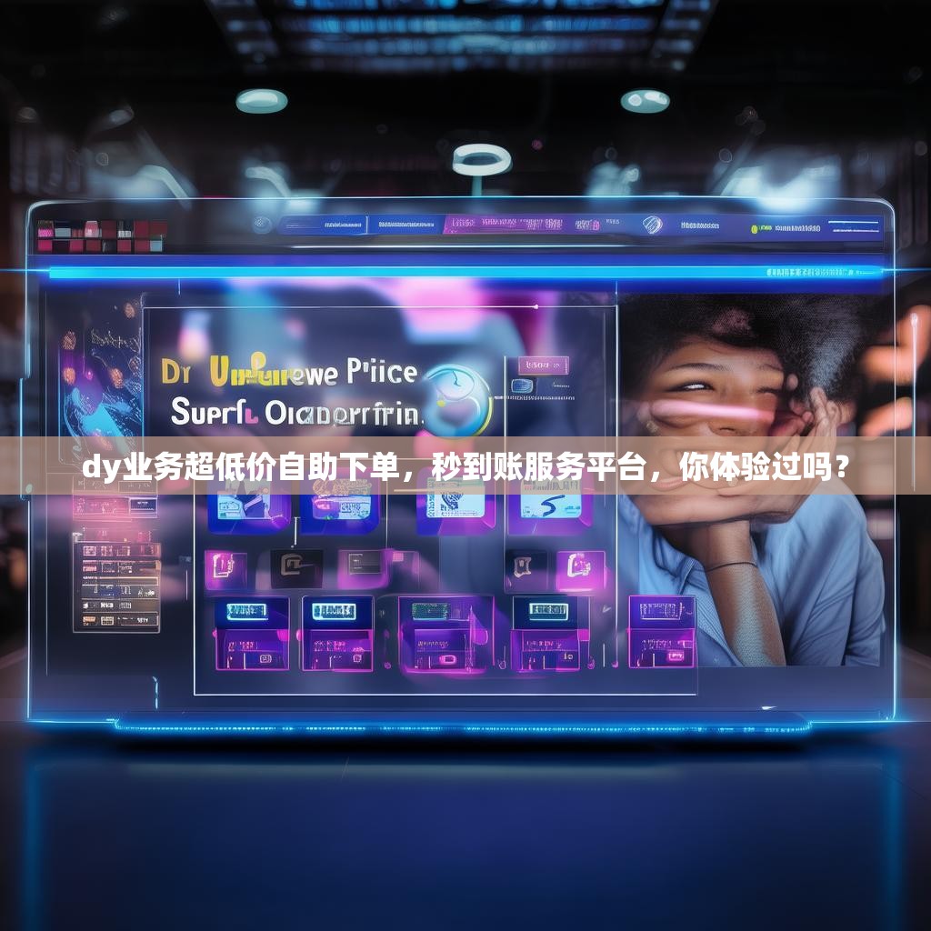dy业务超低价自助下单，秒到账服务平台，你体验过吗？