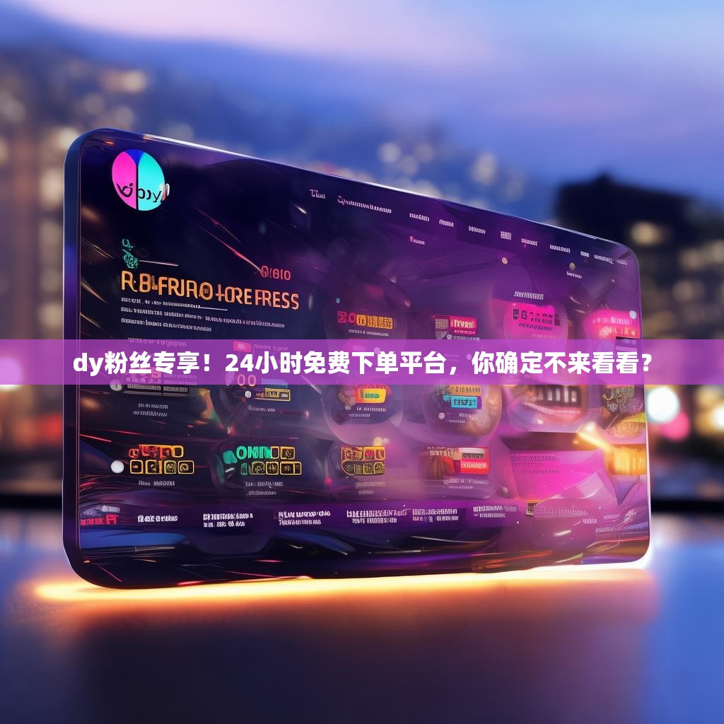 dy粉丝专享！24小时免费下单平台，你确定不来看看？