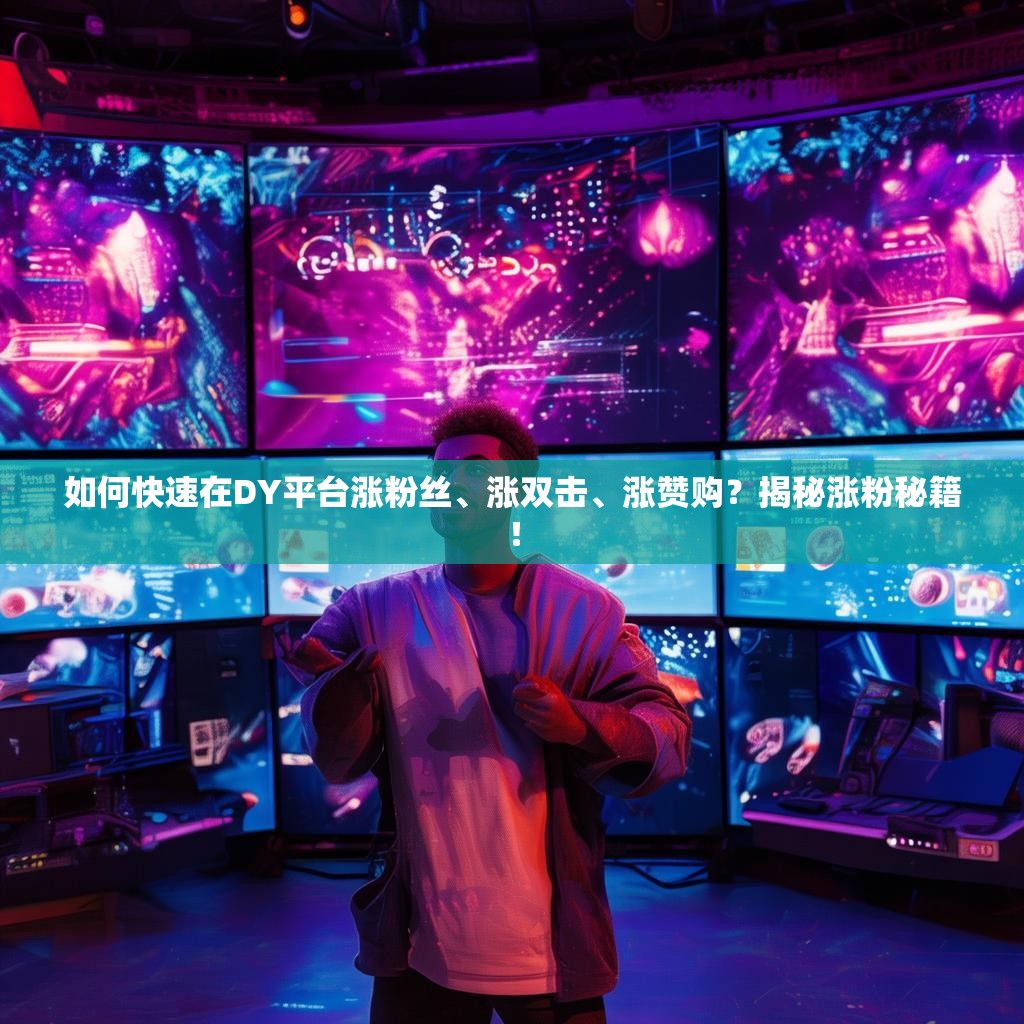 如何快速在DY平台涨粉丝、涨双击、涨赞购？揭秘涨粉秘籍！