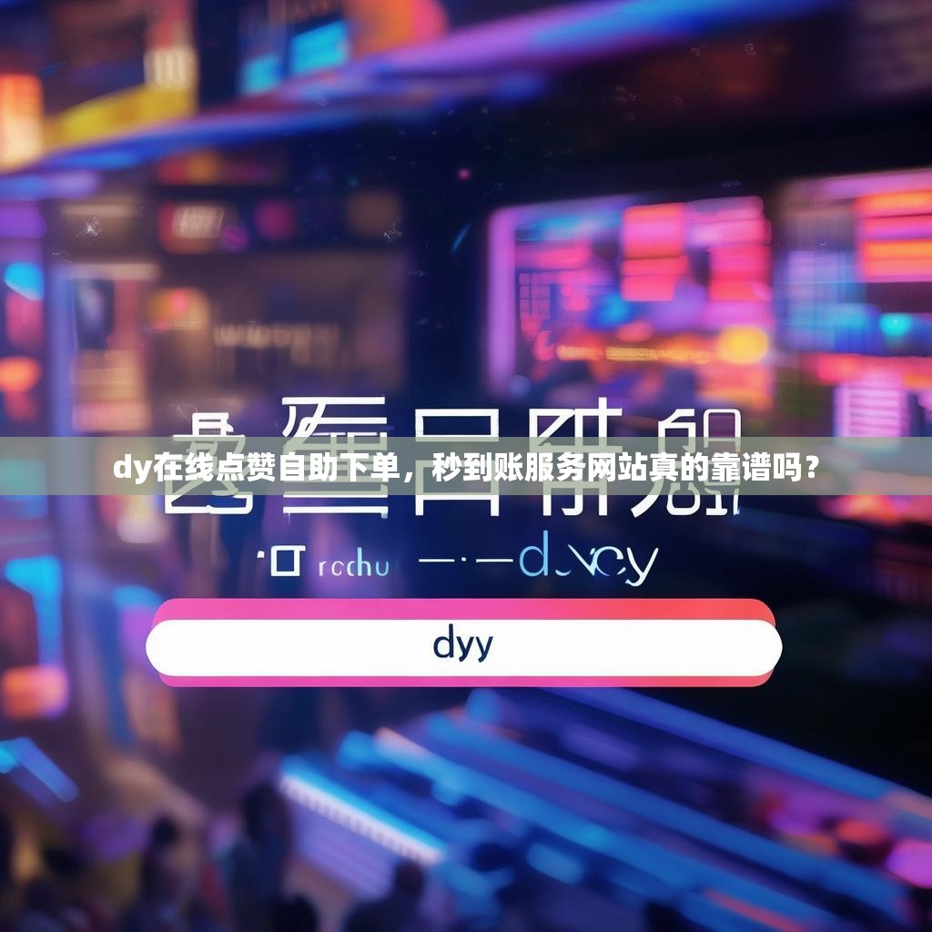 dy在线点赞自助下单，秒到账服务网站真的靠谱吗？