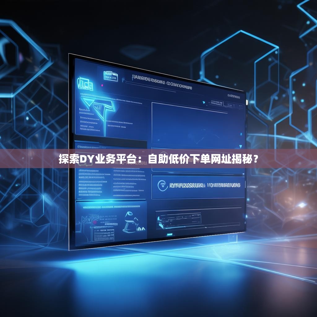 探索DY业务平台：自助低价下单网址揭秘？