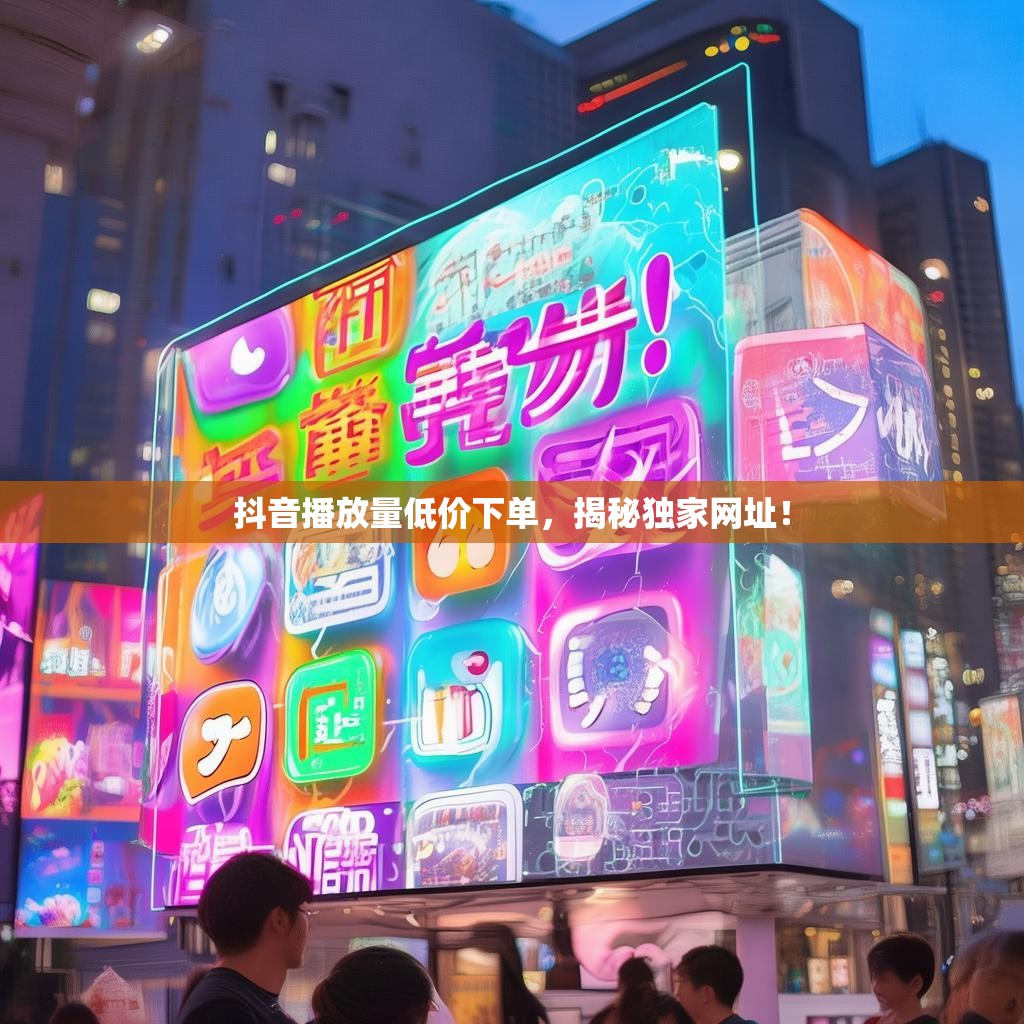 抖音播放量低价下单，揭秘独家网址！