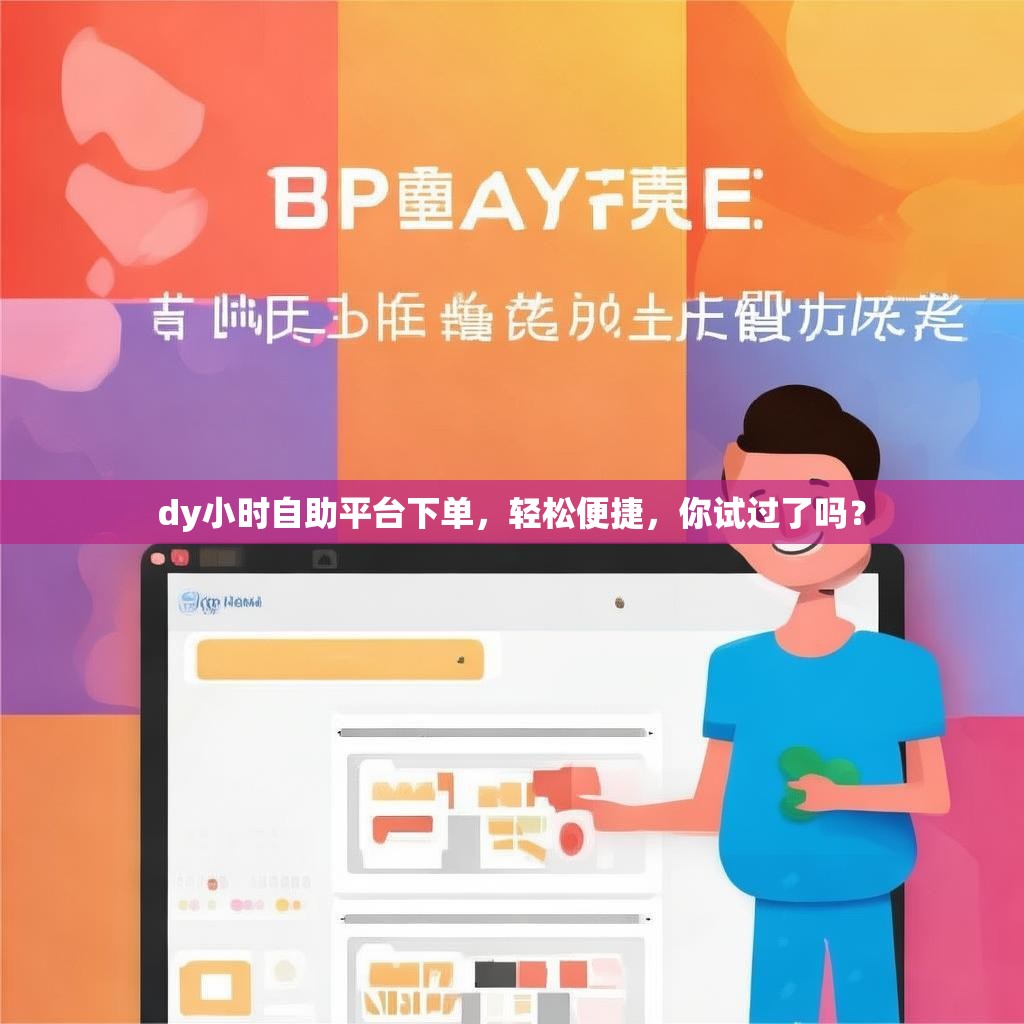dy小时自助平台下单，轻松便捷，你试过了吗？