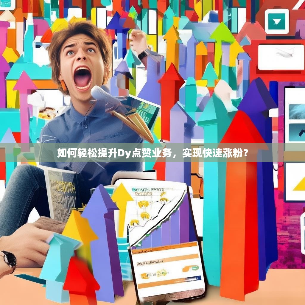 如何轻松提升Dy点赞业务，实现快速涨粉？