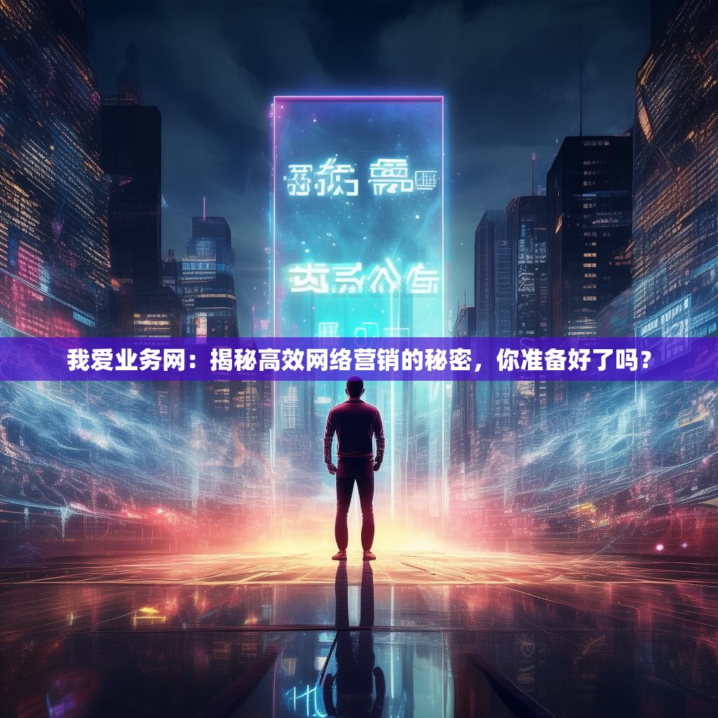我爱业务网：揭秘高效网络营销的秘密，你准备好了吗？