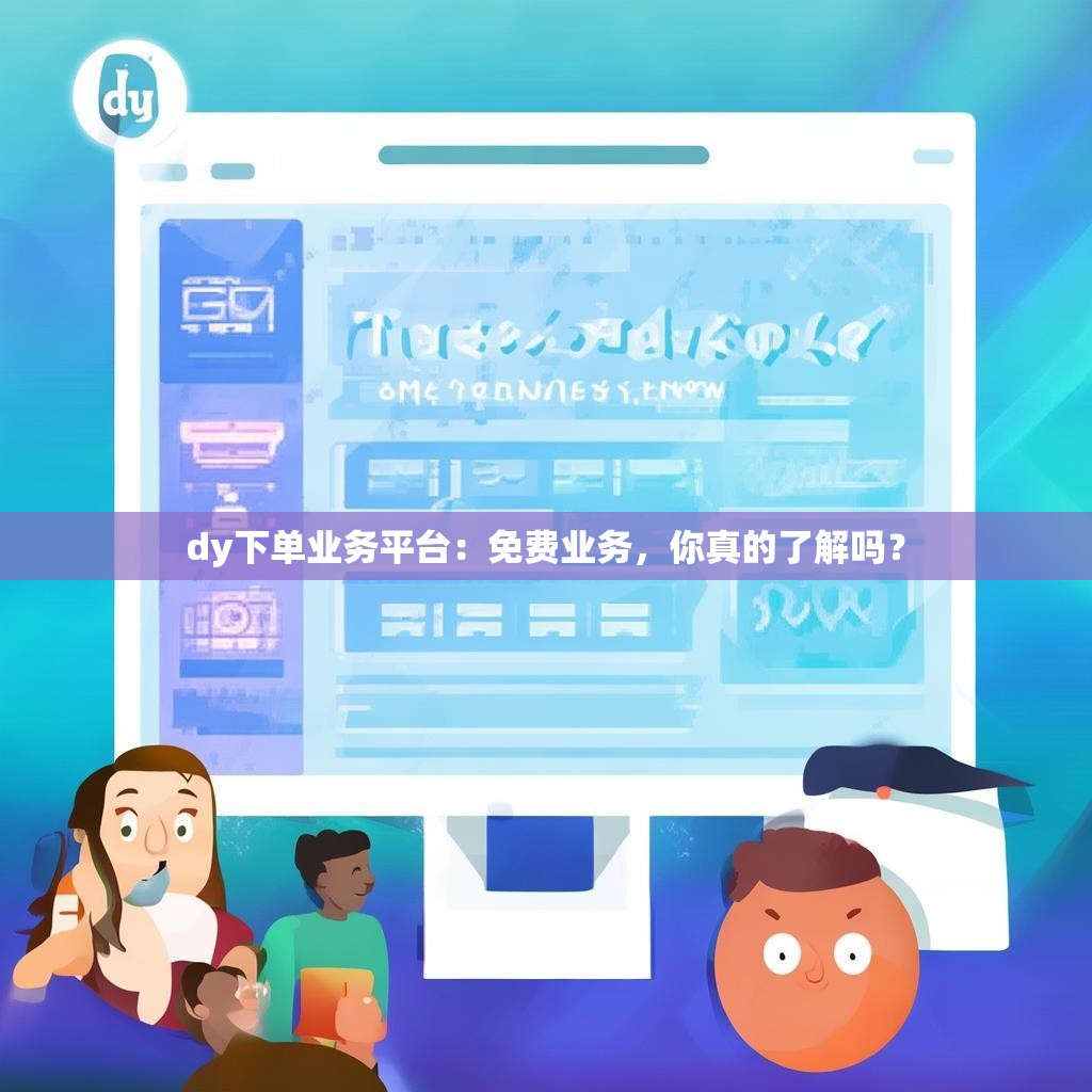 dy下单业务平台：免费业务，你真的了解吗？