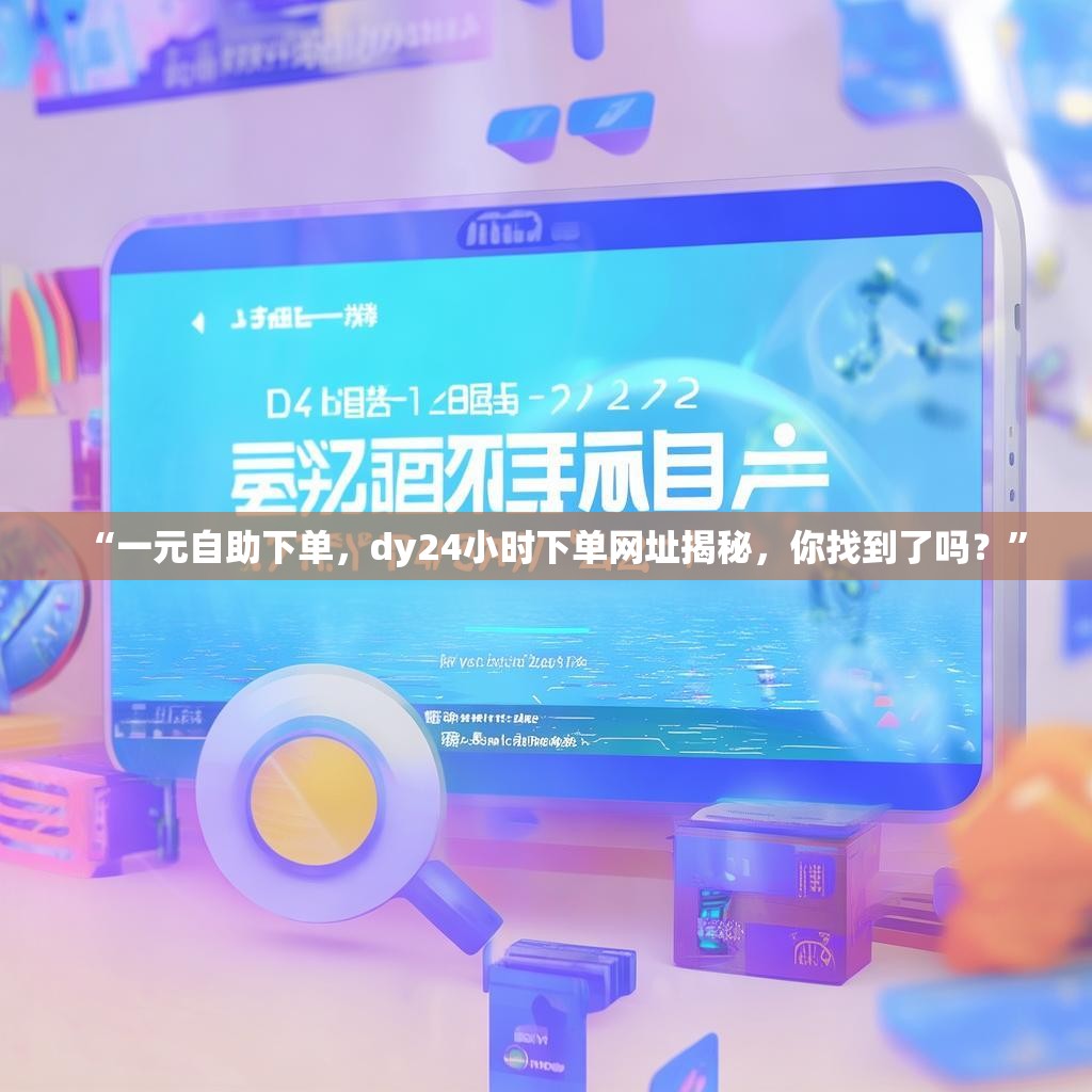 “一元自助下单，dy24小时下单网址揭秘，你找到了吗？”
