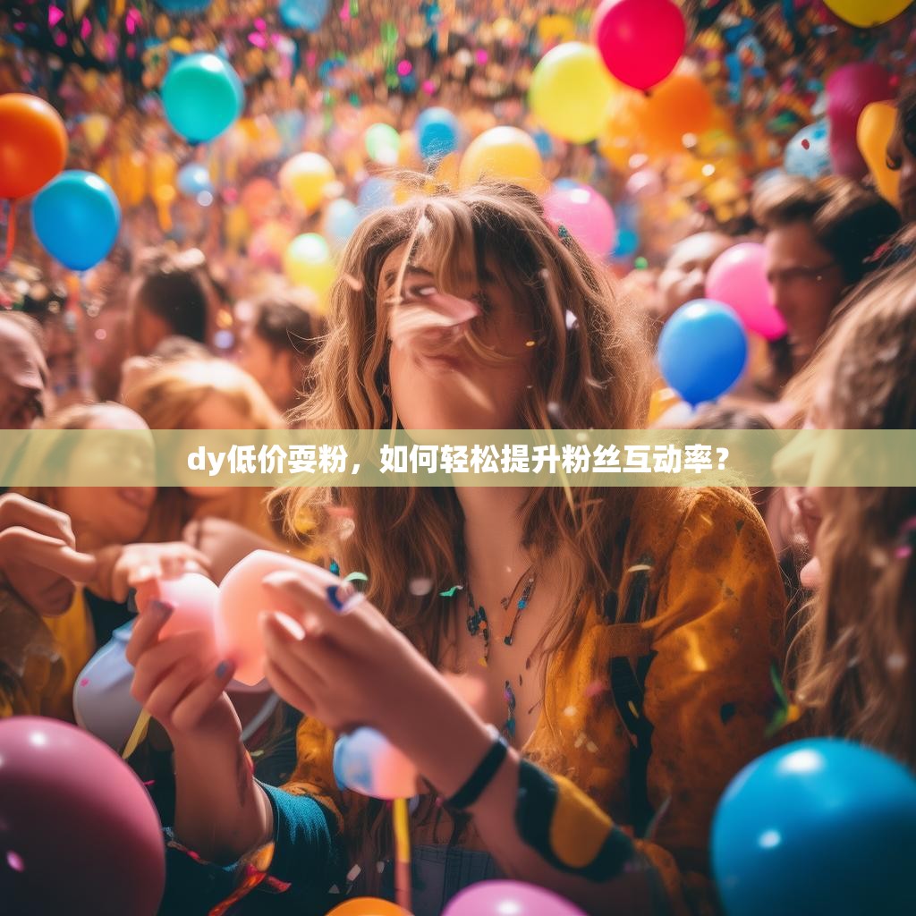 dy低价耍粉，如何轻松提升粉丝互动率？