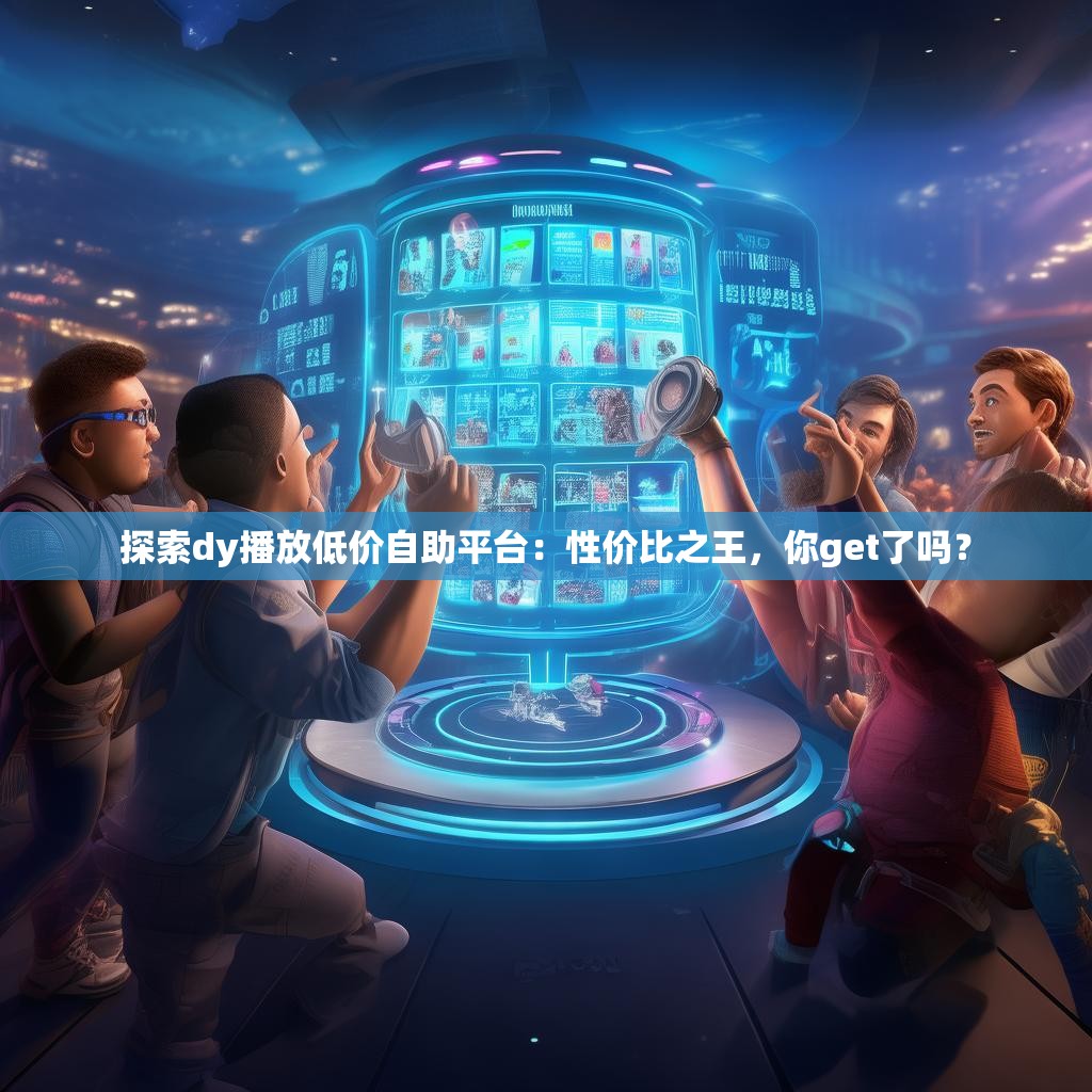 探索dy播放低价自助平台：性价比之王，你get了吗？