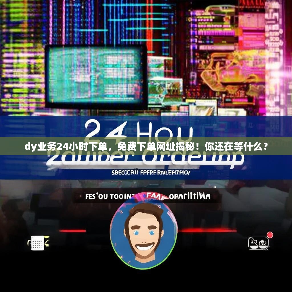 dy业务24小时下单，免费下单网址揭秘！你还在等什么？