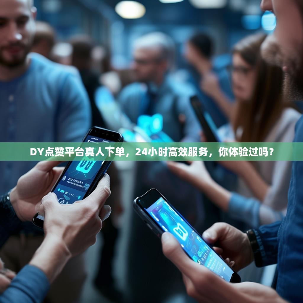 DY点赞平台真人下单，24小时高效服务，你体验过吗？
