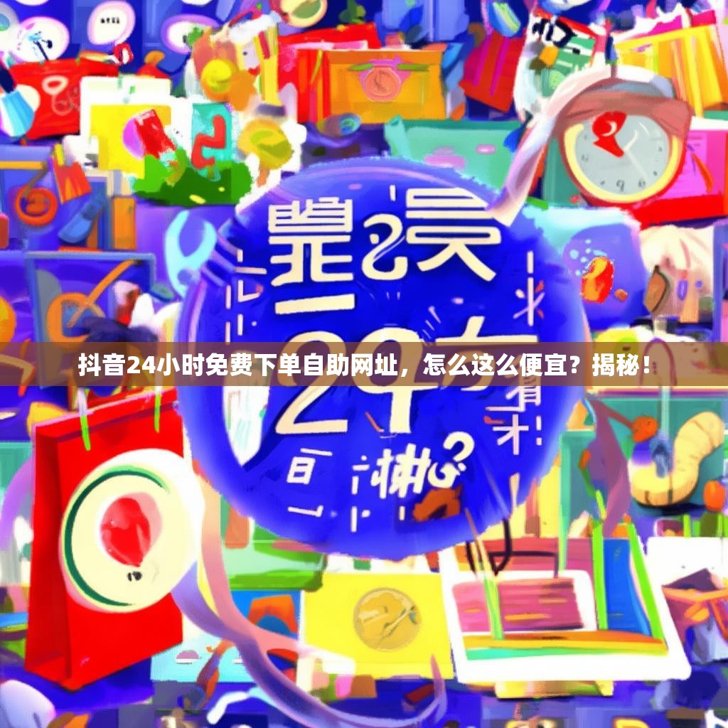 抖音24小时免费下单自助网址，怎么这么便宜？揭秘！