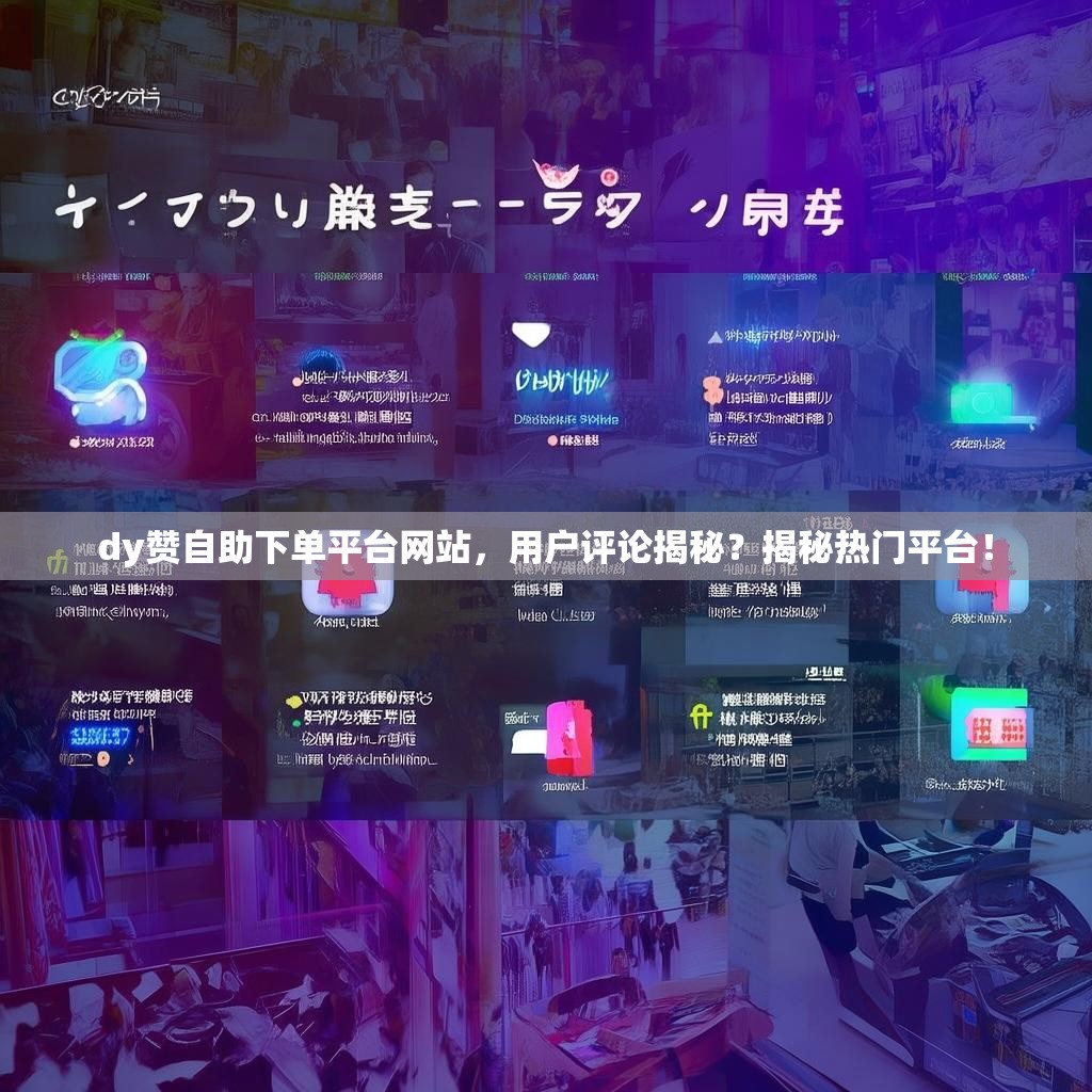 dy赞自助下单平台网站，用户评论揭秘？揭秘热门平台！