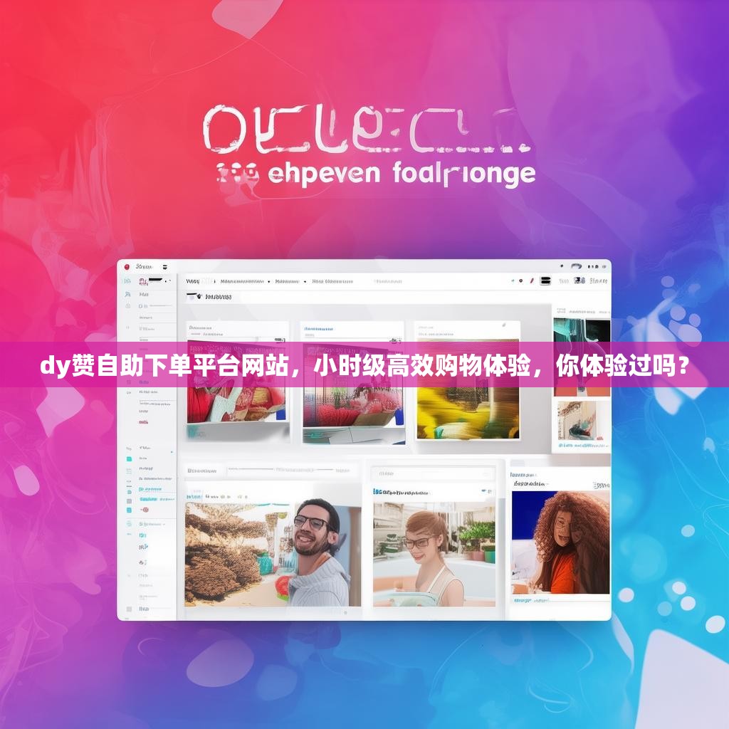 dy赞自助下单平台网站，小时级高效购物体验，你体验过吗？