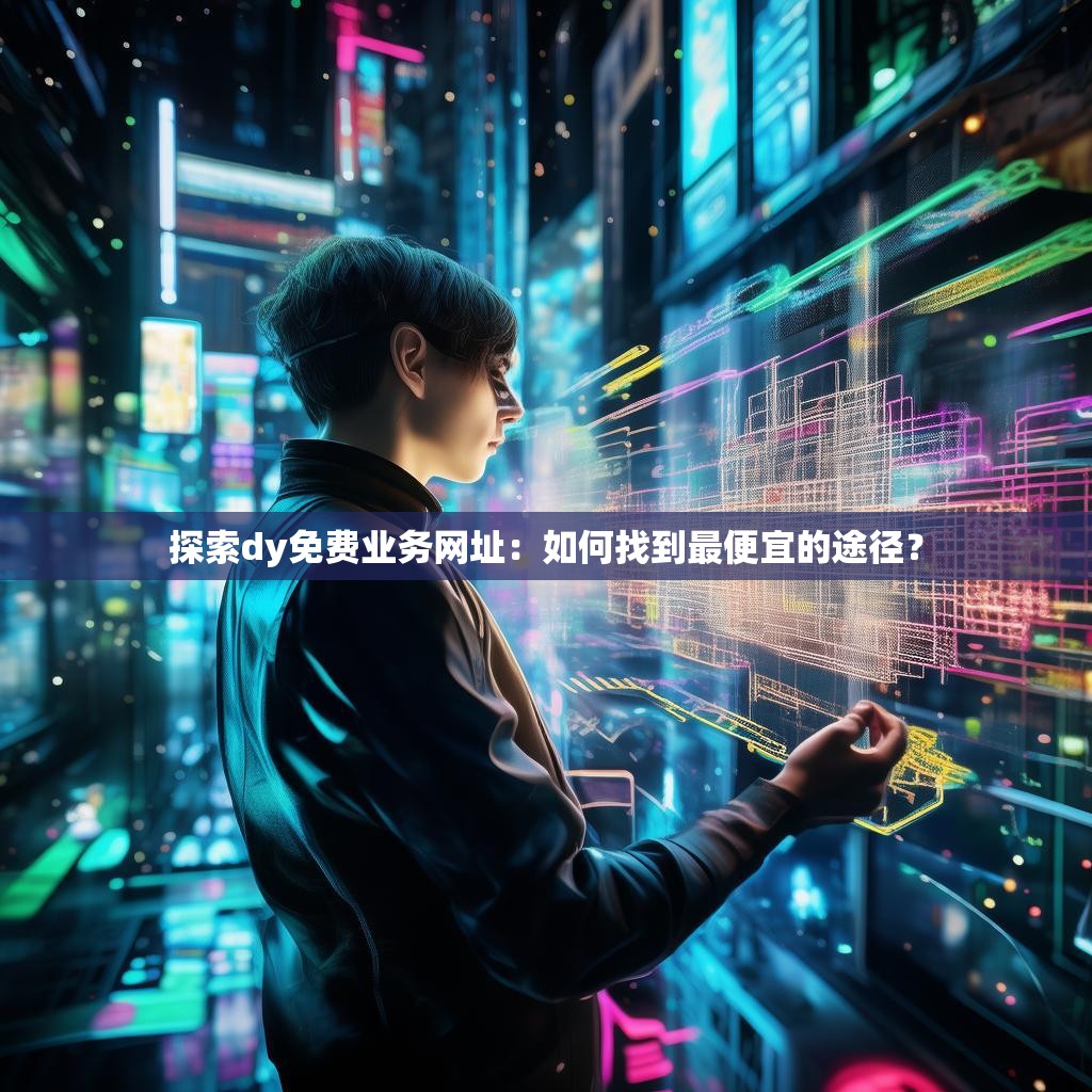 探索dy免费业务网址：如何找到最便宜的途径？