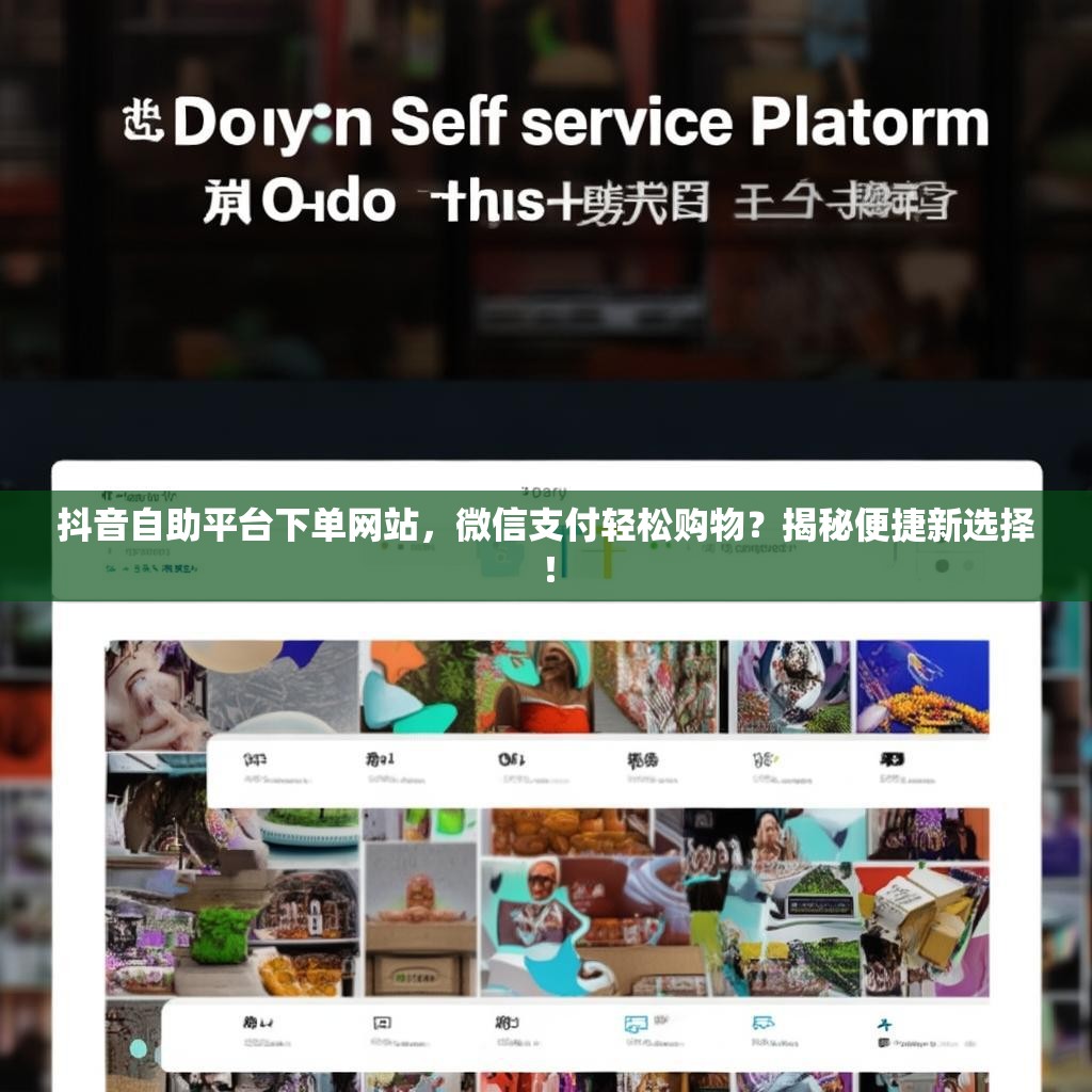 抖音自助平台下单网站，微信支付轻松购物？揭秘便捷新选择！