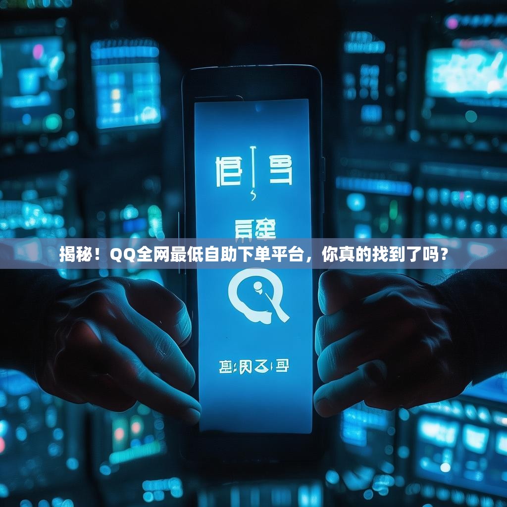 揭秘！QQ全网最低自助下单平台，你真的找到了吗？